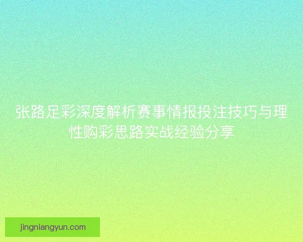 张路足彩深度解析赛事情报投注技巧与理性购彩思路实战经验分享